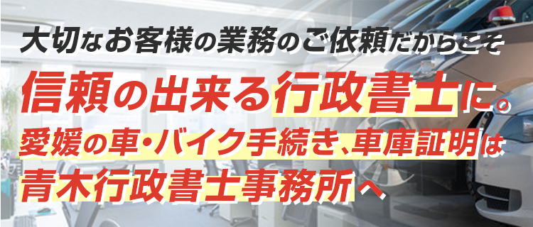 大切なお客様の業務のご依頼だからこそ 信頼の出来る行政書士に。愛媛の車・バイク手続き、車庫証明は青木行政書士事務所へ